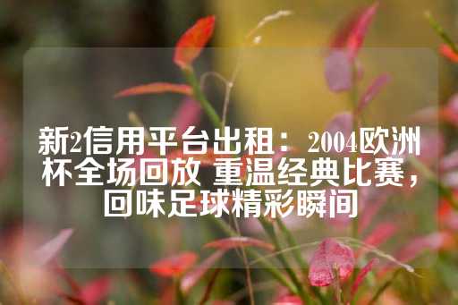 新2信用平台出租：2004欧洲杯全场回放 重温经典比赛，回味足球精彩瞬间