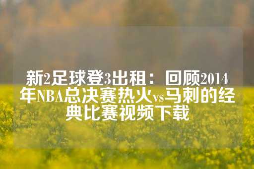 新2足球登3出租：回顾2014年NBA总决赛热火vs马刺的经典比赛视频下载