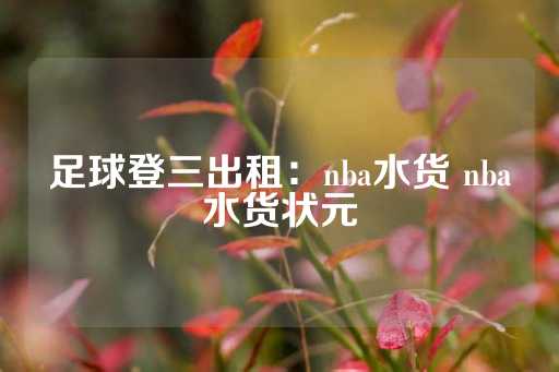 足球登三出租：nba水货 nba水货状元-第1张图片-皇冠信用盘出租