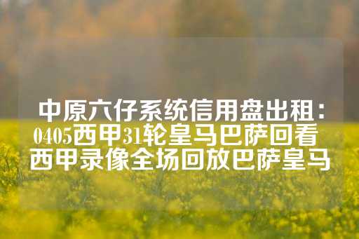 中原六仔系统信用盘出租：0405西甲31轮皇马巴萨回看 西甲录像全场回放巴萨皇马