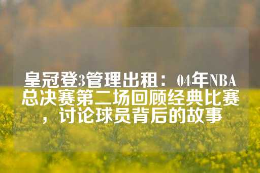 皇冠登3管理出租：04年NBA总决赛第二场回顾经典比赛，讨论球员背后的故事-第1张图片-皇冠信用盘出租