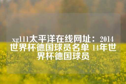 xg111太平洋在线网址：2014世界杯德国球员名单 14年世界杯德国球员-第1张图片-皇冠信用盘出租