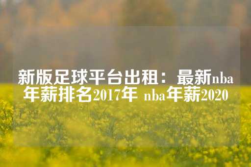 新版足球平台出租：最新nba年薪排名2017年 nba年薪2020-第1张图片-皇冠信用盘出租