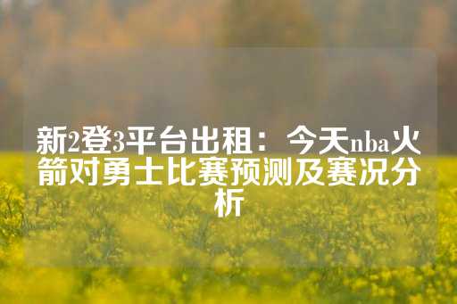 新2登3平台出租：今天nba火箭对勇士比赛预测及赛况分析-第1张图片-皇冠信用盘出租