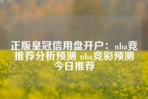 正版皇冠信用盘开户：nba竞推荐分析预测 nba竞彩预测今日推荐-第1张图片-皇冠信用盘出租