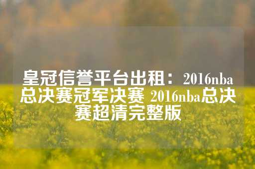 皇冠信誉平台出租：2016nba总决赛冠军决赛 2016nba总决赛超清完整版