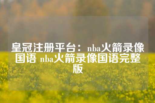 皇冠注册平台：nba火箭录像国语 nba火箭录像国语完整版