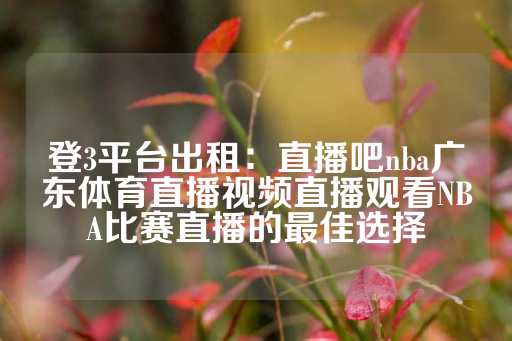 登3平台出租：直播吧nba广东体育直播视频直播观看NBA比赛直播的最佳选择