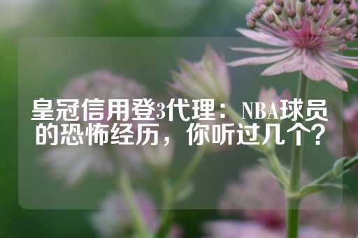 皇冠信用登3代理：NBA球员的恐怖经历，你听过几个？-第1张图片-皇冠信用盘出租