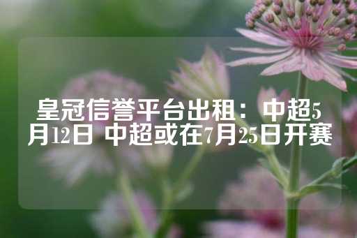 皇冠信誉平台出租：中超5月12日 中超或在7月25日开赛-第1张图片-皇冠信用盘出租