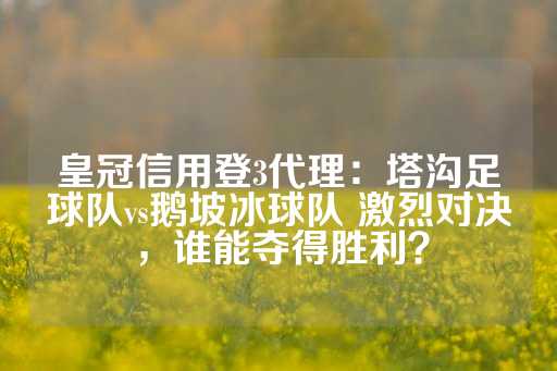 皇冠信用登3代理：塔沟足球队vs鹅坡冰球队 激烈对决，谁能夺得胜利？-第1张图片-皇冠信用盘出租