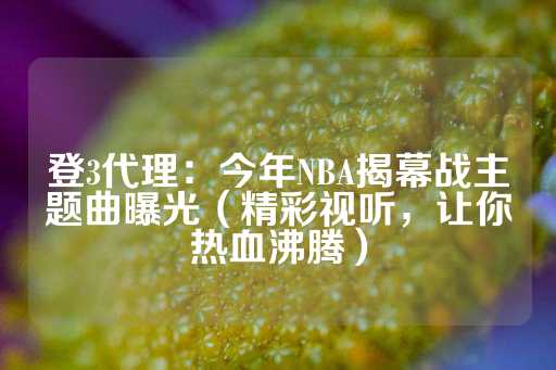 登3代理：今年NBA揭幕战主题曲曝光（精彩视听，让你热血沸腾）