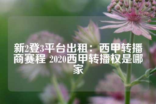 新2登3平台出租：西甲转播商赛程 2020西甲转播权是哪家