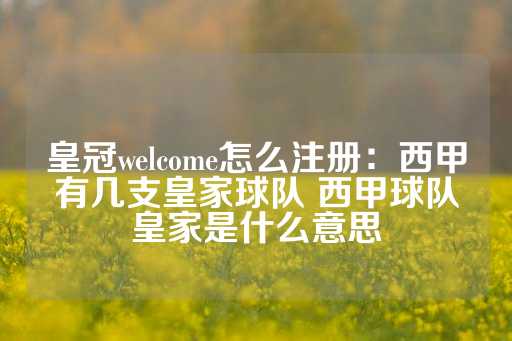 皇冠welcome怎么注册：西甲有几支皇家球队 西甲球队皇家是什么意思-第1张图片-皇冠信用盘出租