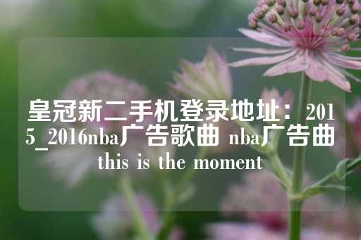 皇冠新二手机登录地址：2015_2016nba广告歌曲 nba广告曲this is the moment-第1张图片-皇冠信用盘出租