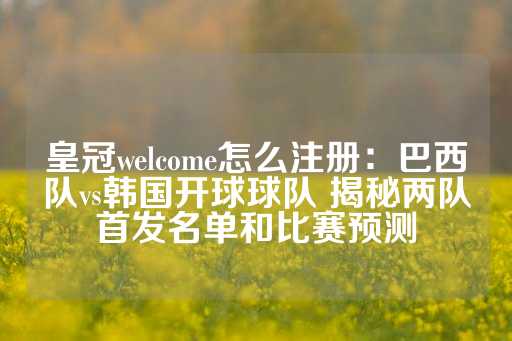 皇冠welcome怎么注册：巴西队vs韩国开球球队 揭秘两队首发名单和比赛预测-第1张图片-皇冠信用盘出租