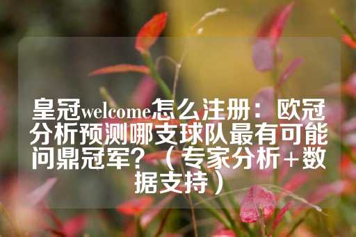 皇冠welcome怎么注册：欧冠分析预测哪支球队最有可能问鼎冠军？（专家分析+数据支持）-第1张图片-皇冠信用盘出租