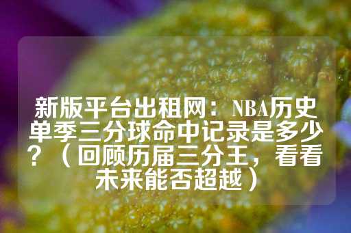 新版平台出租网：NBA历史单季三分球命中记录是多少？（回顾历届三分王，看看未来能否超越）-第1张图片-皇冠信用盘出租