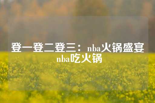 登一登二登三：nba火锅盛宴 nba吃火锅