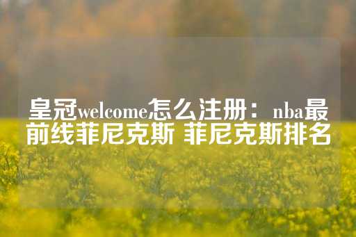 皇冠welcome怎么注册：nba最前线菲尼克斯 菲尼克斯排名-第1张图片-皇冠信用盘出租