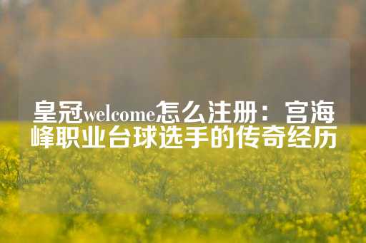 皇冠welcome怎么注册：宫海峰职业台球选手的传奇经历