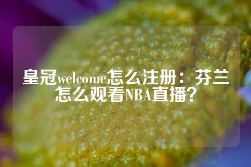 皇冠welcome怎么注册：芬兰怎么观看NBA直播？-第1张图片-皇冠信用盘出租