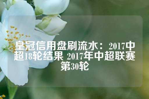 皇冠信用盘刷流水：2017中超18轮结果 2017年中超联赛第30轮-第1张图片-皇冠信用盘出租