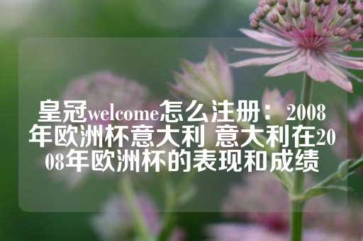 皇冠welcome怎么注册：2008年欧洲杯意大利 意大利在2008年欧洲杯的表现和成绩-第1张图片-皇冠信用盘出租