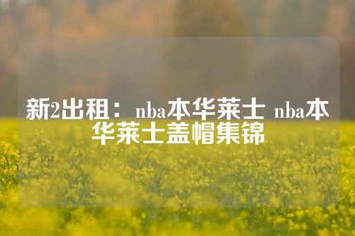 新2出租：nba本华莱士 nba本华莱士盖帽集锦-第1张图片-皇冠信用盘出租