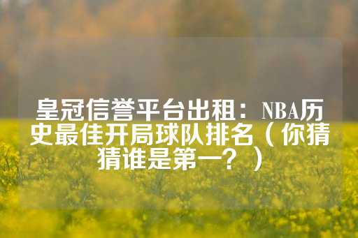 皇冠信誉平台出租：NBA历史最佳开局球队排名（你猜猜谁是第一？）