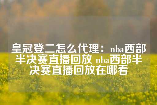 皇冠登二怎么代理：nba西部半决赛直播回放 nba西部半决赛直播回放在哪看-第1张图片-皇冠信用盘出租