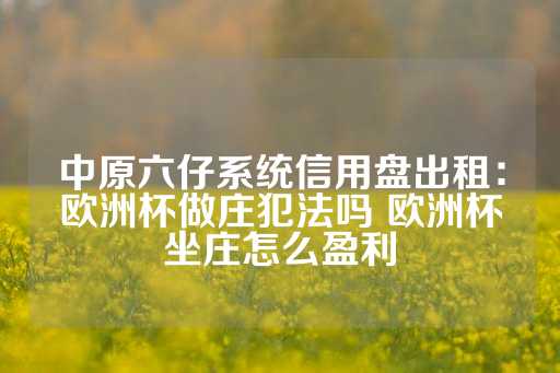 中原六仔系统信用盘出租：欧洲杯做庄犯法吗 欧洲杯坐庄怎么盈利