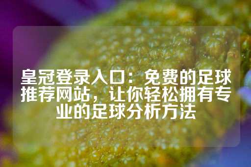 皇冠登录入口：免费的足球推荐网站，让你轻松拥有专业的足球分析方法-第1张图片-皇冠信用盘出租