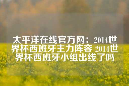 太平洋在线官方网：2014世界杯西班牙主力阵容 2014世界杯西班牙小组出线了吗