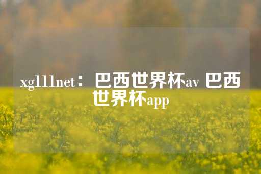 xg111net：巴西世界杯av 巴西世界杯app