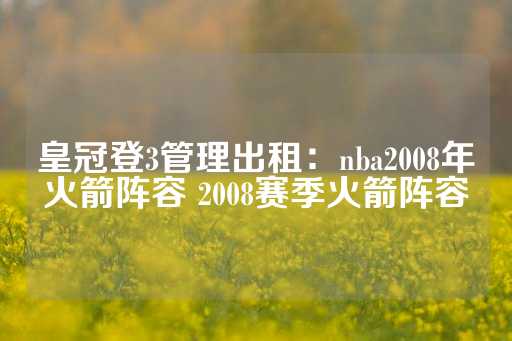 皇冠登3管理出租：nba2008年火箭阵容 2008赛季火箭阵容