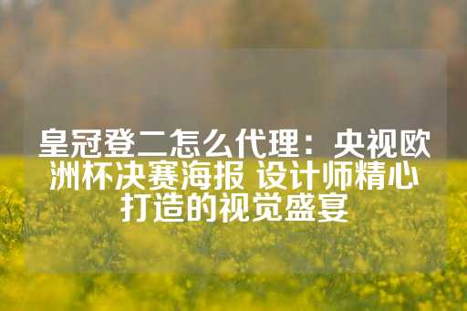 皇冠登二怎么代理：央视欧洲杯决赛海报 设计师精心打造的视觉盛宴-第1张图片-皇冠信用盘出租