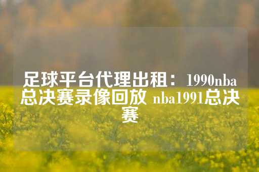 足球平台代理出租：1990nba总决赛录像回放 nba1991总决赛-第1张图片-皇冠信用盘出租