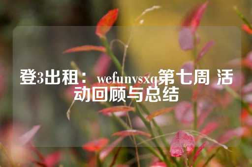 登3出租：wefunvsxq第七周 活动回顾与总结-第1张图片-皇冠信用盘出租