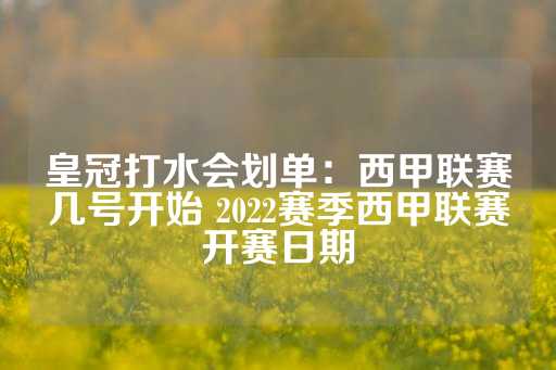 皇冠打水会划单：西甲联赛几号开始 2022赛季西甲联赛开赛日期-第1张图片-皇冠信用盘出租