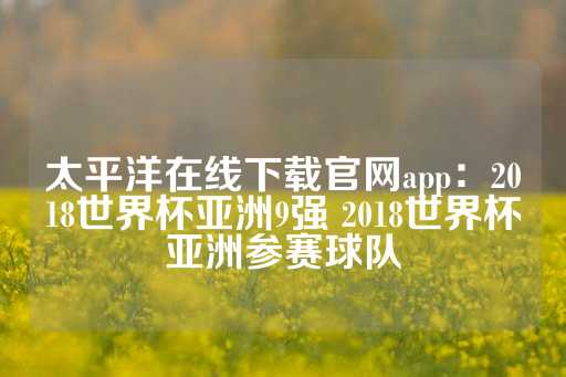 太平洋在线下载官网app：2018世界杯亚洲9强 2018世界杯亚洲参赛球队