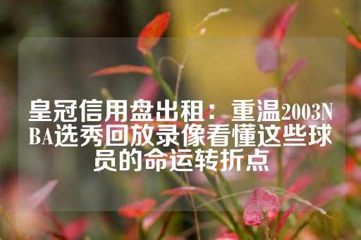 皇冠信用盘出租：重温2003NBA选秀回放录像看懂这些球员的命运转折点