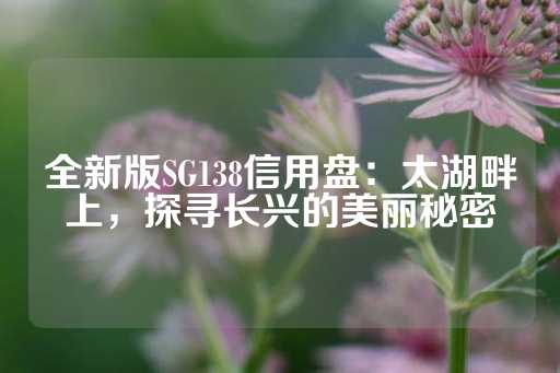 全新版SG138信用盘：太湖畔上，探寻长兴的美丽秘密