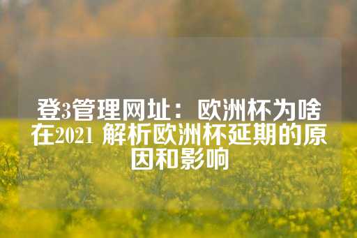 登3管理网址：欧洲杯为啥在2021 解析欧洲杯延期的原因和影响