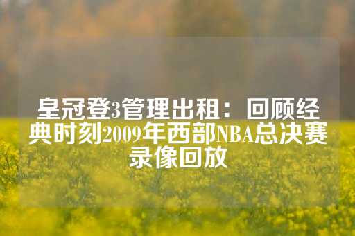 皇冠登3管理出租：回顾经典时刻2009年西部NBA总决赛录像回放-第1张图片-皇冠信用盘出租