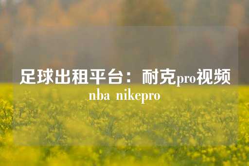 足球出租平台：耐克pro视频nba nikepro