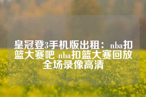 皇冠登3手机版出租：nba扣篮大赛吧 nba扣篮大赛回放全场录像高清-第1张图片-皇冠信用盘出租