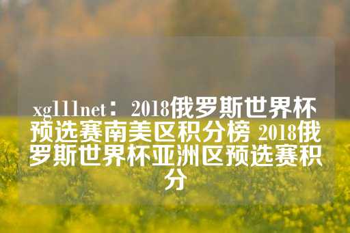 xg111net：2018俄罗斯世界杯预选赛南美区积分榜 2018俄罗斯世界杯亚洲区预选赛积分-第1张图片-皇冠信用盘出租