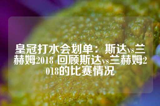 皇冠打水会划单：斯达vs兰赫姆2018 回顾斯达vs兰赫姆2018的比赛情况