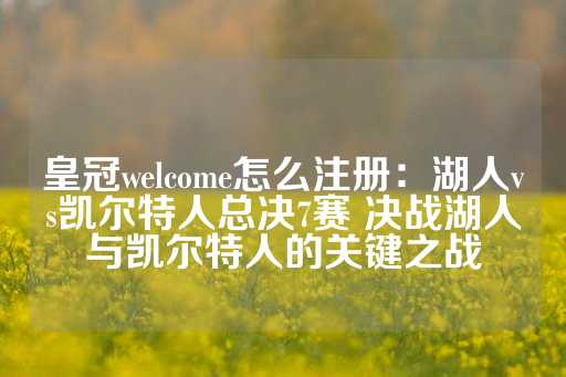 皇冠welcome怎么注册：湖人vs凯尔特人总决7赛 决战湖人与凯尔特人的关键之战